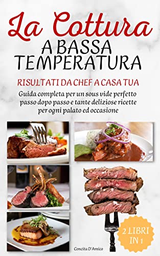 La Cottura a Bassa Temperatura: Risultati da Chef a Casa Tua I Guida Completa per un Sous Vide Perfetto Passo dopo Passo e Tante Deliziose Ricette per Ogni Palato ed Occasione